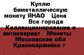 Куплю биметаллическую монету ЯНАО › Цена ­ 6 000 - Все города Коллекционирование и антиквариат » Монеты   . Московская обл.,Красноармейск г.